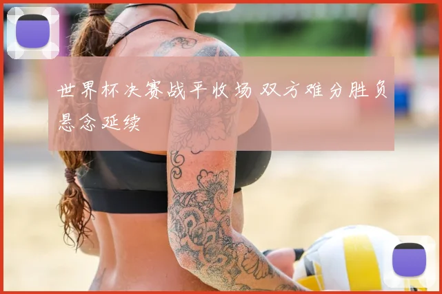世界杯决赛战平收场 双方难分胜负悬念延续