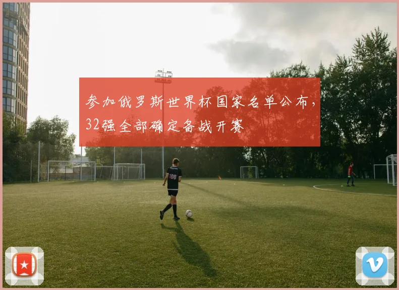 参加俄罗斯世界杯国家名单公布，32强全部确定备战开赛