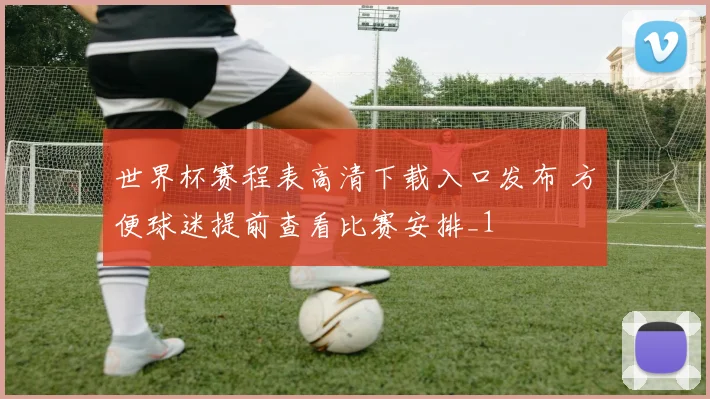 世界杯赛程表高清下载入口发布 方便球迷提前查看比赛安排_1