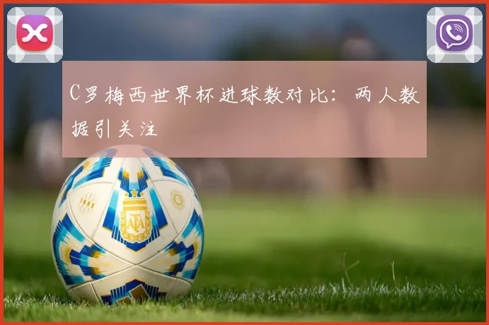 C罗梅西世界杯进球数对比：两人数据引关注