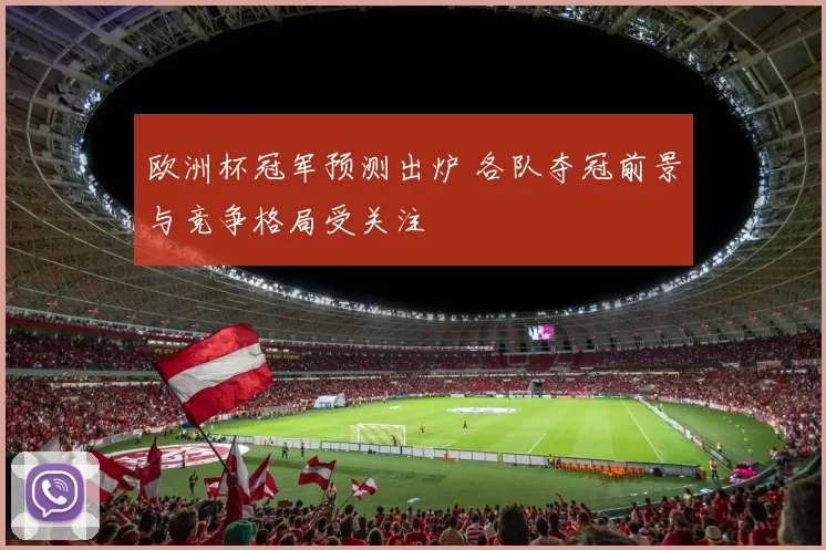 欧洲杯冠军预测出炉 各队夺冠前景与竞争格局受关注