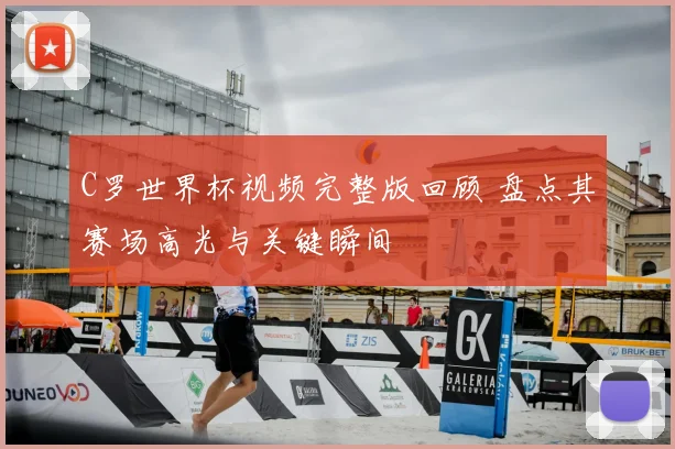C罗世界杯视频完整版回顾 盘点其赛场高光与关键瞬间