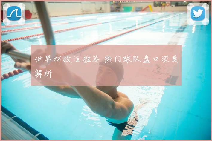 世界杯投注推荐 热门球队盘口深度解析