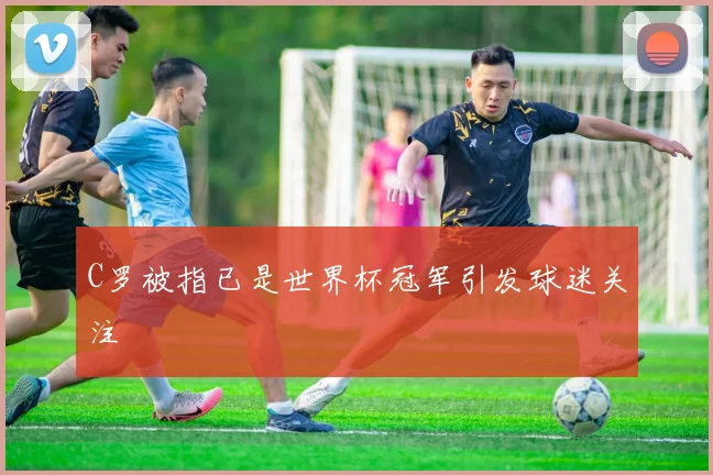 C罗被指已是世界杯冠军引发球迷关注