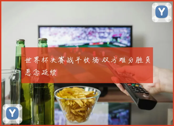 世界杯决赛战平收场 双方难分胜负悬念延续