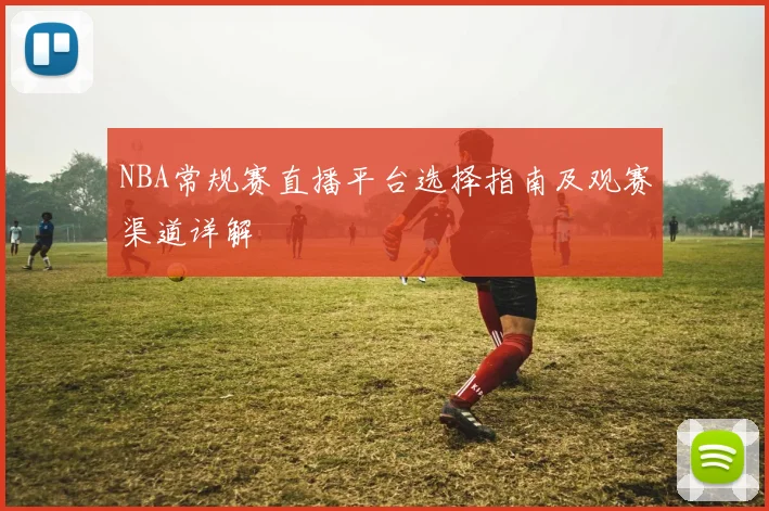 NBA常规赛直播平台选择指南及观赛渠道详解