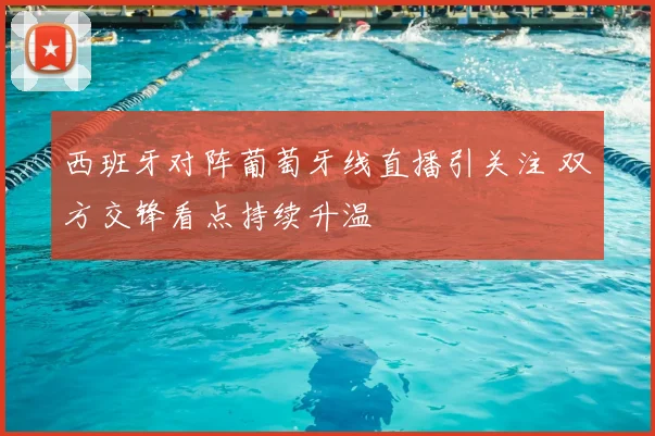 西班牙对阵葡萄牙线直播引关注 双方交锋看点持续升温