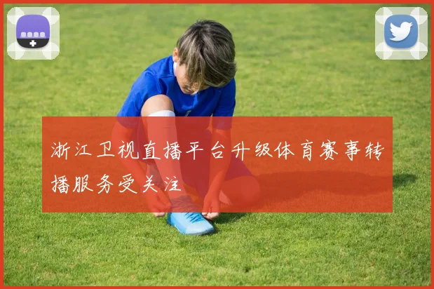 浙江卫视直播平台升级体育赛事转播服务受关注