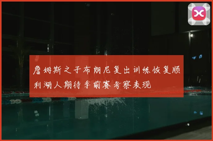 詹姆斯之子布朗尼复出训练恢复顺利湖人期待季前赛考察表现