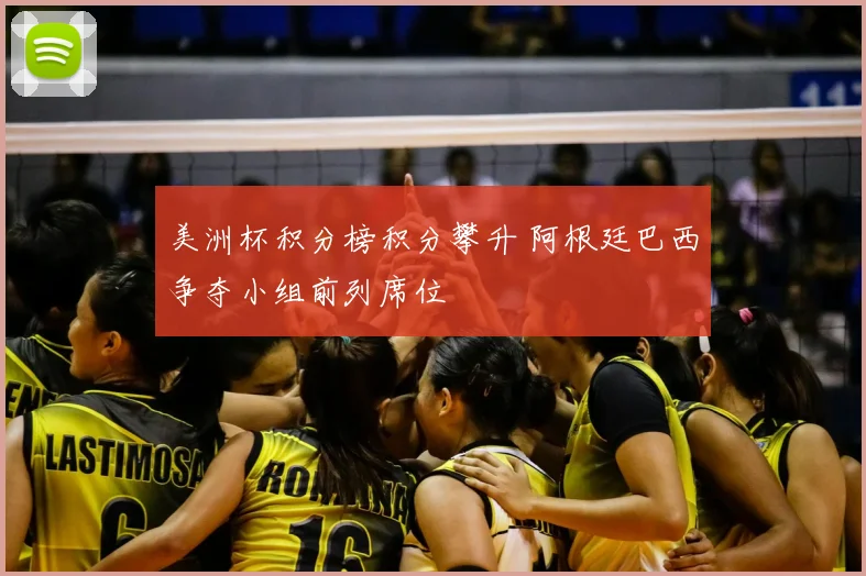 美洲杯积分榜积分攀升 阿根廷巴西争夺小组前列席位
