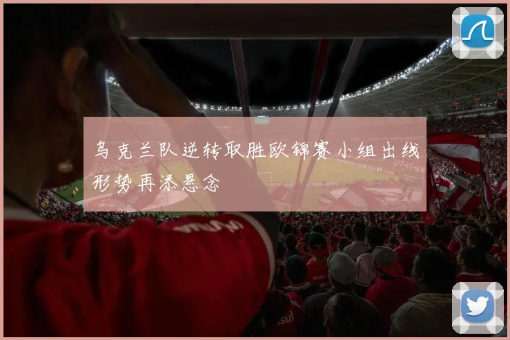 乌克兰队逆转取胜欧锦赛小组出线形势再添悬念