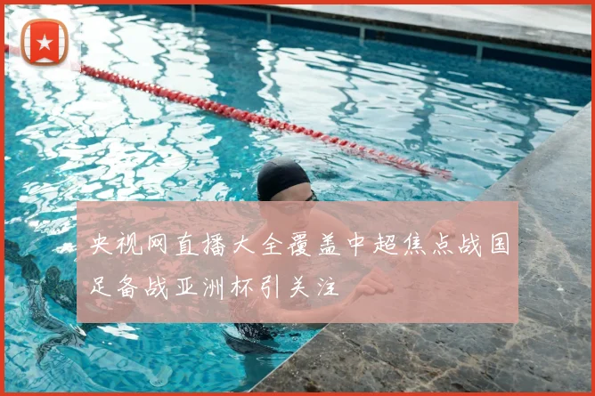 央视网直播大全覆盖中超焦点战国足备战亚洲杯引关注