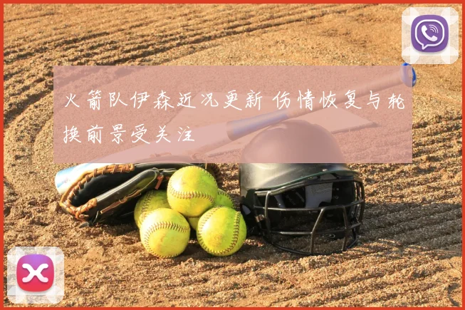 火箭队伊森近况更新 伤情恢复与轮换前景受关注