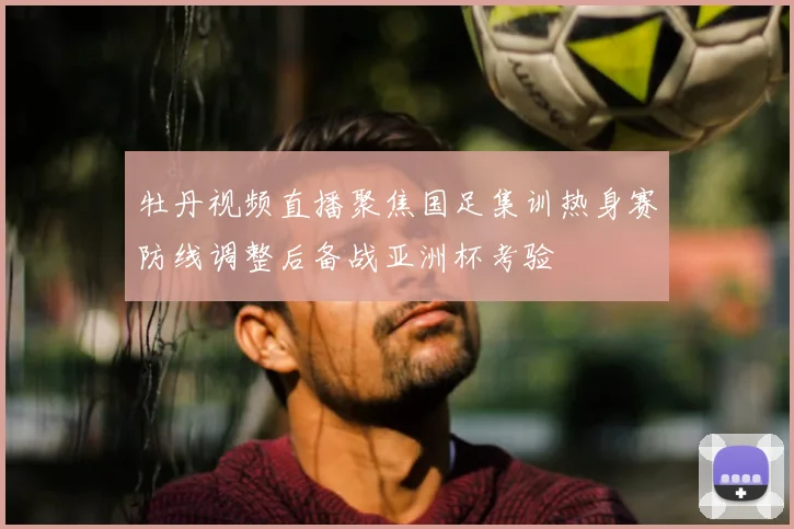 牡丹视频直播聚焦国足集训热身赛防线调整后备战亚洲杯考验