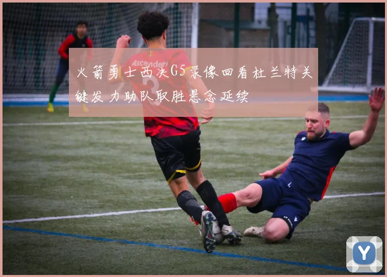 火箭勇士西决G5录像回看杜兰特关键发力助队取胜悬念延续