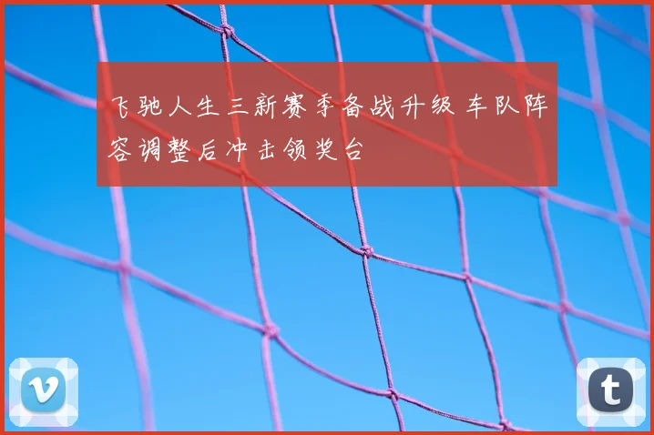 飞驰人生三新赛季备战升级 车队阵容调整后冲击领奖台