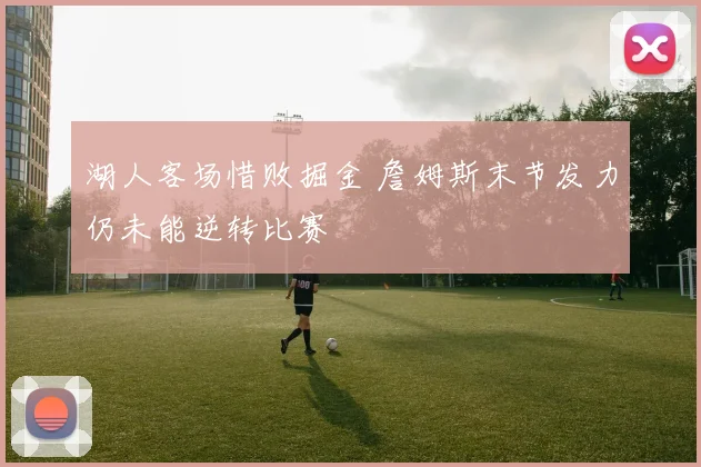 湖人客场惜败掘金 詹姆斯末节发力仍未能逆转比赛