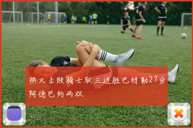 热火击败骑士取三连胜巴特勒27分阿德巴约两双