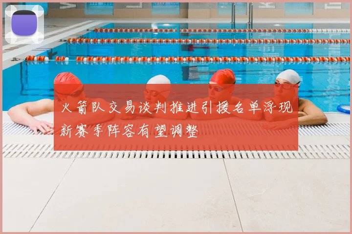 火箭队交易谈判推进引援名单浮现新赛季阵容有望调整