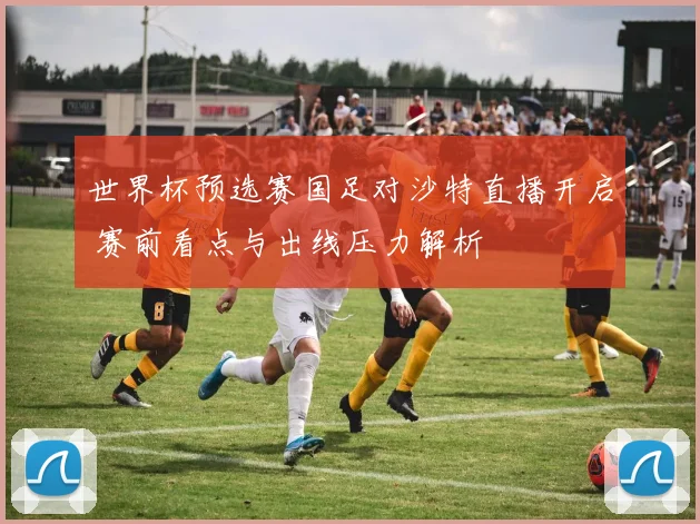 世界杯预选赛国足对沙特直播开启 赛前看点与出线压力解析