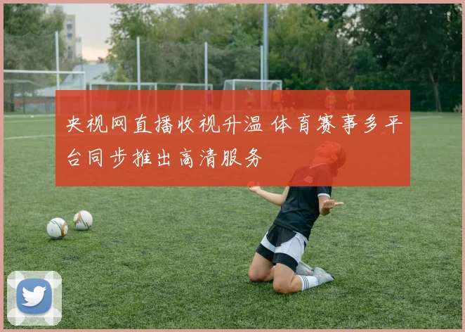 央视网直播收视升温 体育赛事多平台同步推出高清服务