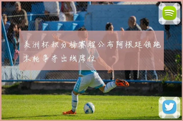 美洲杯积分榜赛程公布阿根廷领跑末轮争夺出线席位
