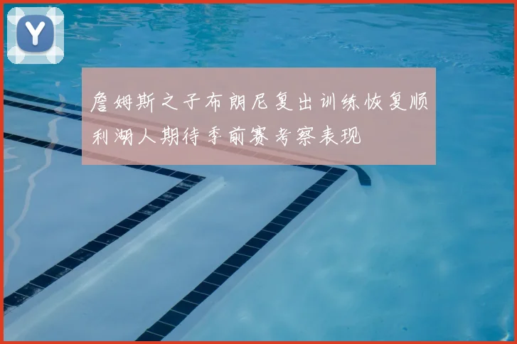 詹姆斯之子布朗尼复出训练恢复顺利湖人期待季前赛考察表现