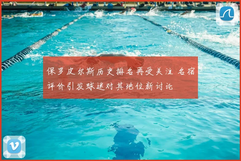 保罗皮尔斯历史排名再受关注 名宿评价引发球迷对其地位新讨论