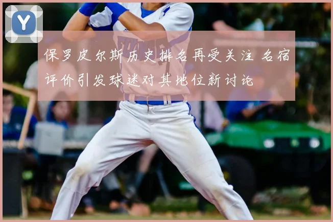 保罗皮尔斯历史排名再受关注 名宿评价引发球迷对其地位新讨论