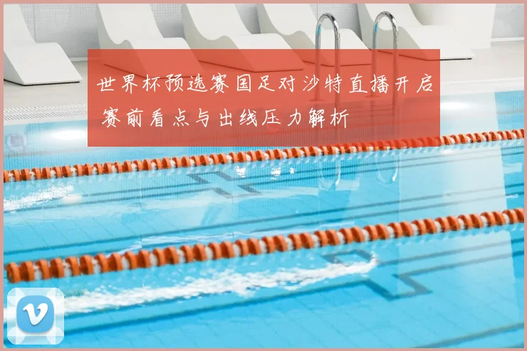世界杯预选赛国足对沙特直播开启 赛前看点与出线压力解析