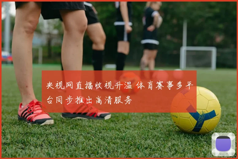 央视网直播收视升温 体育赛事多平台同步推出高清服务