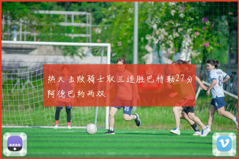 热火击败骑士取三连胜巴特勒27分阿德巴约两双