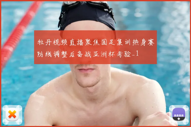 牡丹视频直播聚焦国足集训热身赛防线调整后备战亚洲杯考验_1