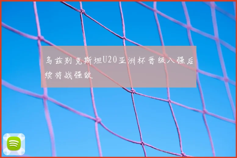 乌兹别克斯坦U20亚洲杯晋级八强后续将战强敌