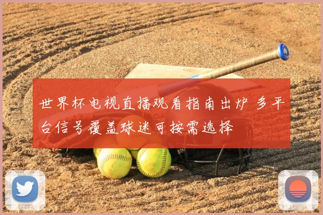 世界杯电视直播观看指南出炉 多平台信号覆盖球迷可按需选择