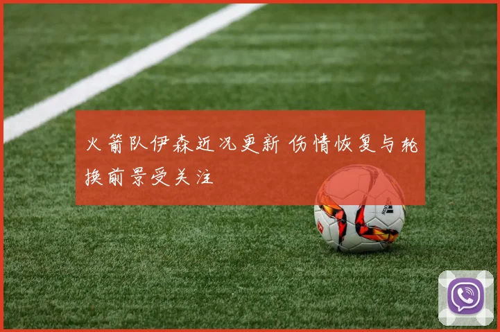火箭队伊森近况更新 伤情恢复与轮换前景受关注