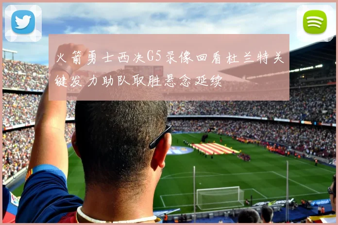 火箭勇士西决G5录像回看杜兰特关键发力助队取胜悬念延续