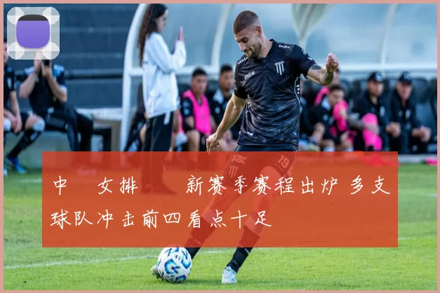 中國女排聯賽新赛季赛程出炉 多支球队冲击前四看点十足